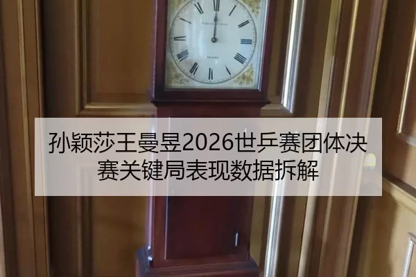 孙颖莎王曼昱2026世乒赛团体决赛关键局表现数据拆解
